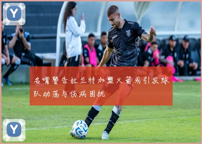 名嘴警告杜兰特加盟火箭或引发球队动荡与伤病困扰