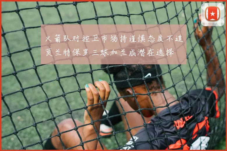 火箭队对控卫市场持谨慎态度不追莫兰特保罗三球加兰成潜在选择