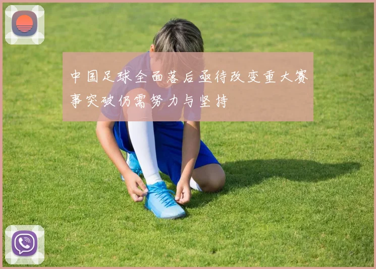 中国足球全面落后亟待改变重大赛事突破仍需努力与坚持