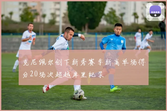克尼佩尔创下新秀赛季新高单场得分20场次超越库里纪录