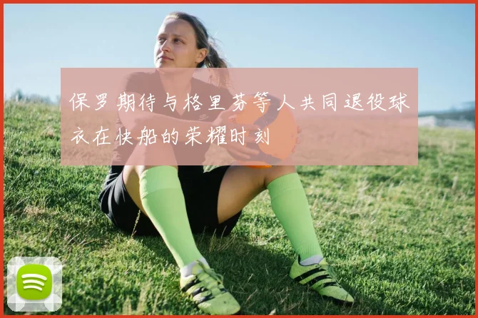 保罗期待与格里芬等人共同退役球衣在快船的荣耀时刻