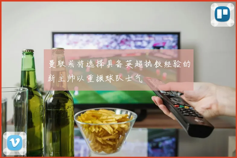 曼联或将选择具备英超执教经验的新主帅以重振球队士气
