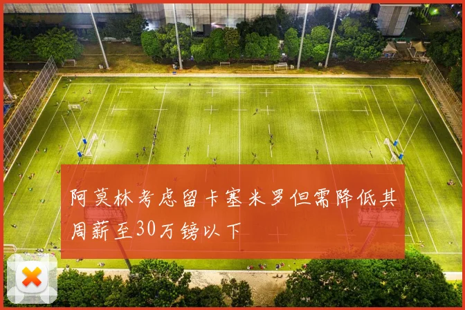 阿莫林考虑留卡塞米罗但需降低其周薪至30万镑以下