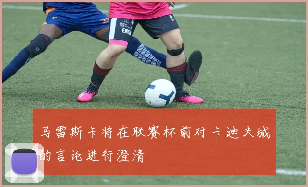 马雷斯卡将在联赛杯前对卡迪夫城的言论进行澄清