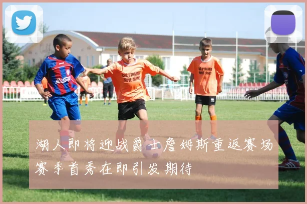 湖人即将迎战爵士詹姆斯重返赛场赛季首秀在即引发期待