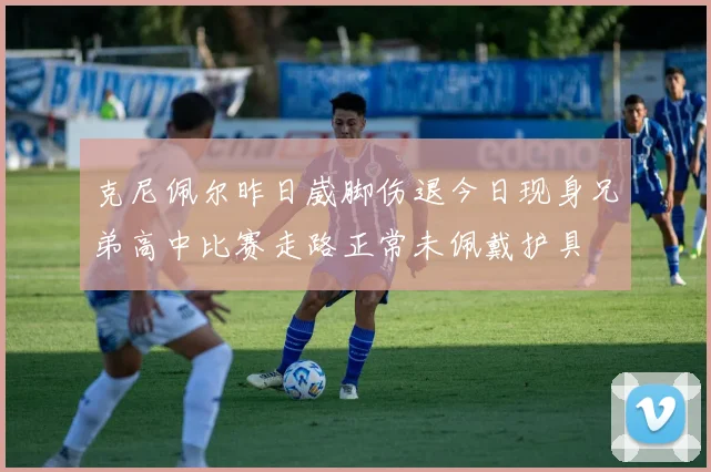 克尼佩尔昨日崴脚伤退今日现身兄弟高中比赛走路正常未佩戴护具