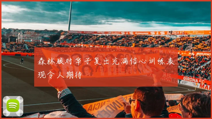 森林狼对华子复出充满信心训练表现令人期待