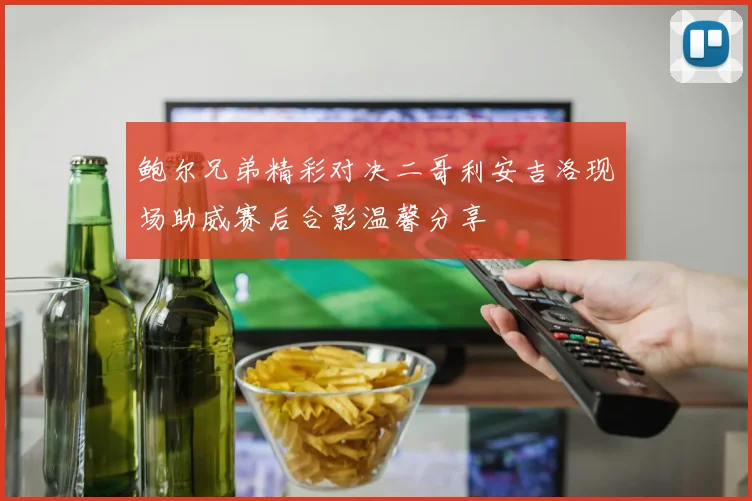 鲍尔兄弟精彩对决二哥利安吉洛现场助威赛后合影温馨分享