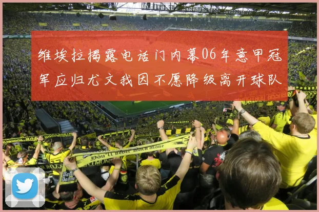 维埃拉揭露电话门内幕06年意甲冠军应归尤文我因不愿降级离开球队