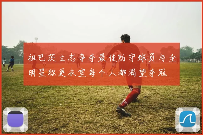 祖巴茨立志争夺最佳防守球员与全明星称更衣室每个人都渴望夺冠