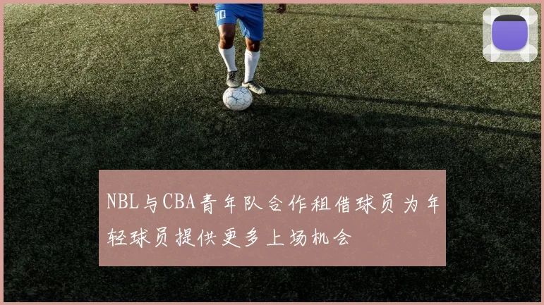 NBL与CBA青年队合作租借球员为年轻球员提供更多上场机会