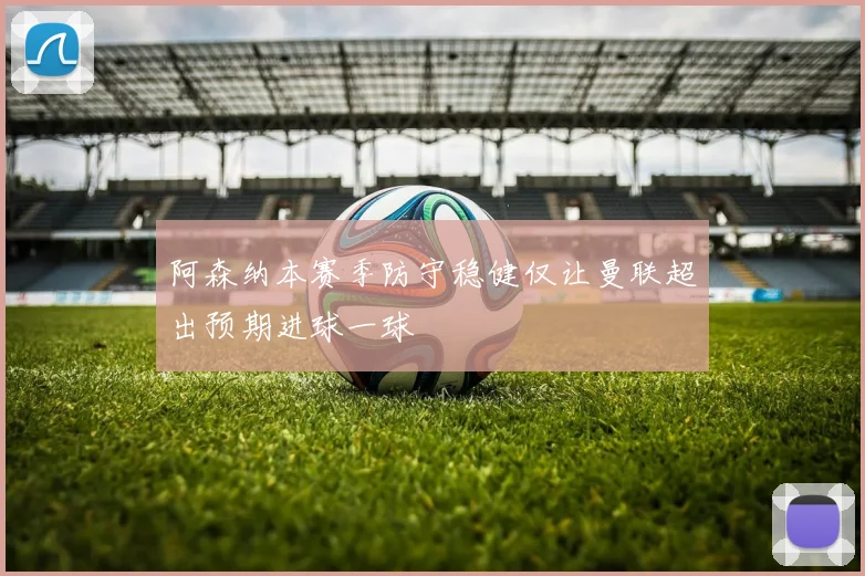 阿森纳本赛季防守稳健仅让曼联超出预期进球一球