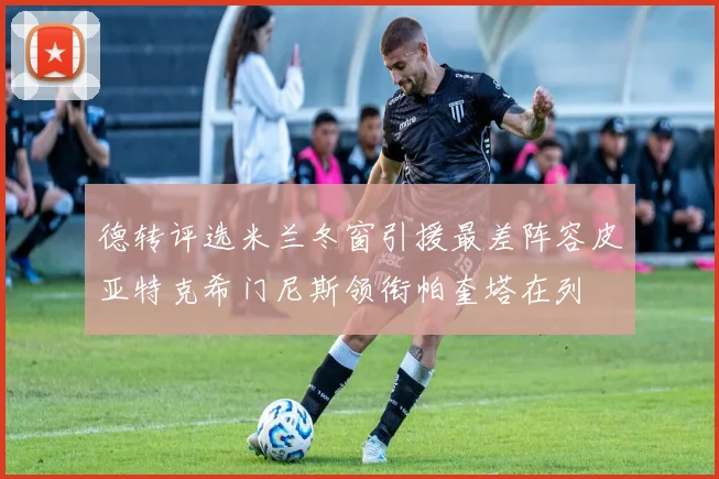 德转评选米兰冬窗引援最差阵容皮亚特克希门尼斯领衔帕奎塔在列