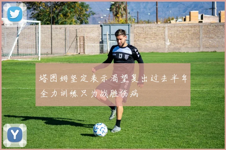塔图姆坚定表示渴望复出过去半年全力训练只为战胜伤病