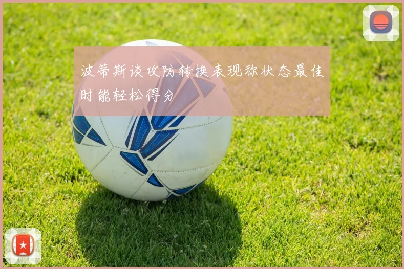 波蒂斯谈攻防转换表现称状态最佳时能轻松得分