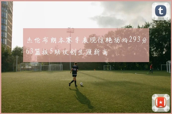 杰伦布朗本赛季表现惊艳场均293分63篮板5助攻创生涯新高