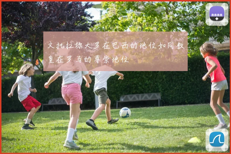 文托拉称大罗在巴西的地位如同教皇在罗马的尊崇地位