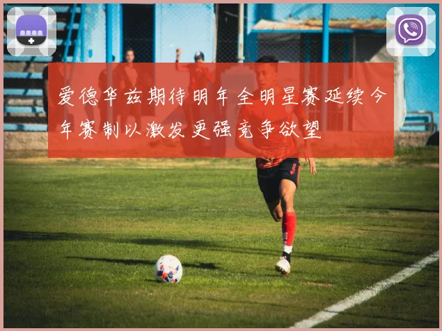 爱德华兹期待明年全明星赛延续今年赛制以激发更强竞争欲望