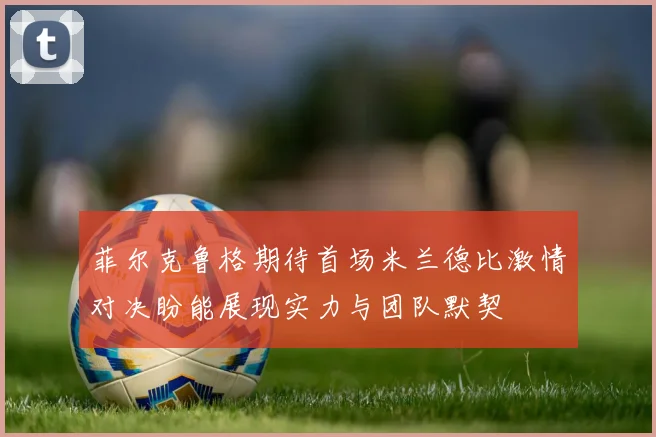 菲尔克鲁格期待首场米兰德比激情对决盼能展现实力与团队默契