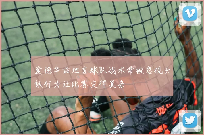 爱德华兹坦言球队战术常被忽视头铁行为让比赛变得复杂