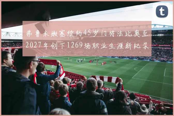 弗鲁米嫩塞续约45岁门将法比奥至2027年创下1269场职业生涯新纪录