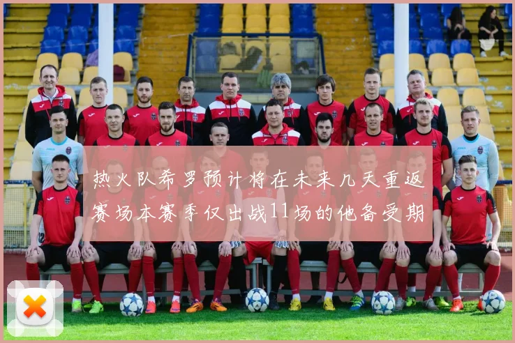 热火队希罗预计将在未来几天重返赛场本赛季仅出战11场的他备受期待