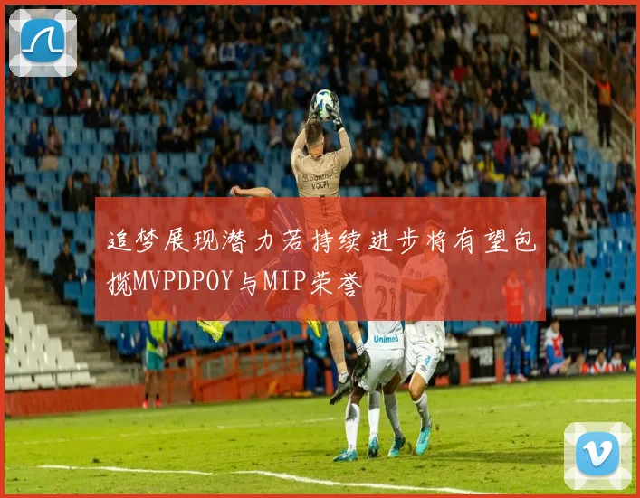 追梦展现潜力若持续进步将有望包揽MVPDPOY与MIP荣誉