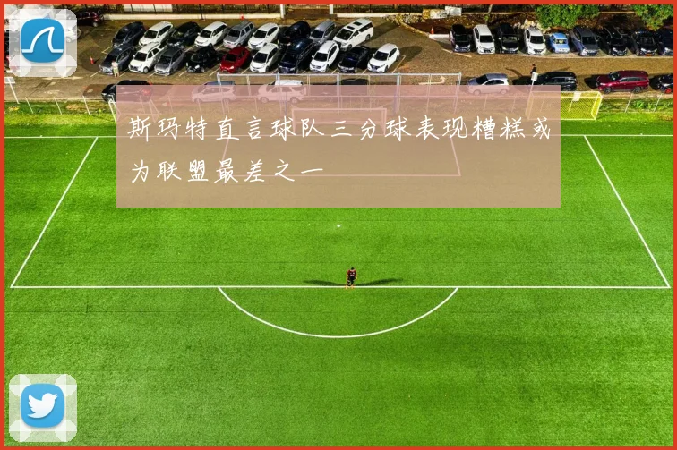 斯玛特直言球队三分球表现糟糕或为联盟最差之一