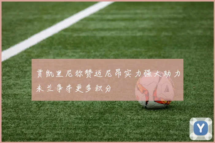 贾凯里尼称赞迈尼昂实力强大助力米兰争夺更多积分