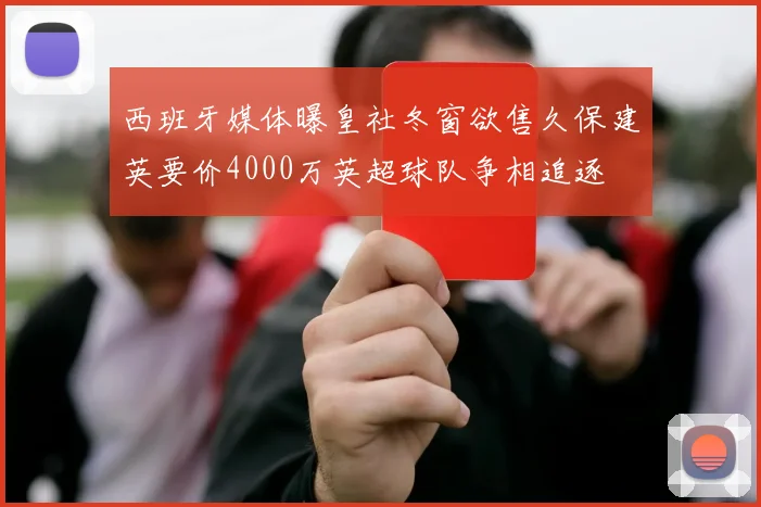 西班牙媒体曝皇社冬窗欲售久保建英要价4000万英超球队争相追逐